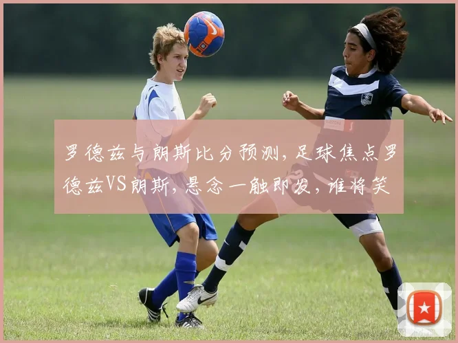 罗德兹与朗斯比分预测,足球焦点罗德兹VS朗斯,悬念一触即发,谁将笑傲江湖