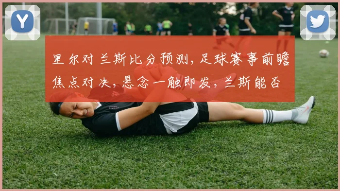 里尔对兰斯比分预测,足球赛事前瞻焦点对决,悬念一触即发,兰斯能否逆袭