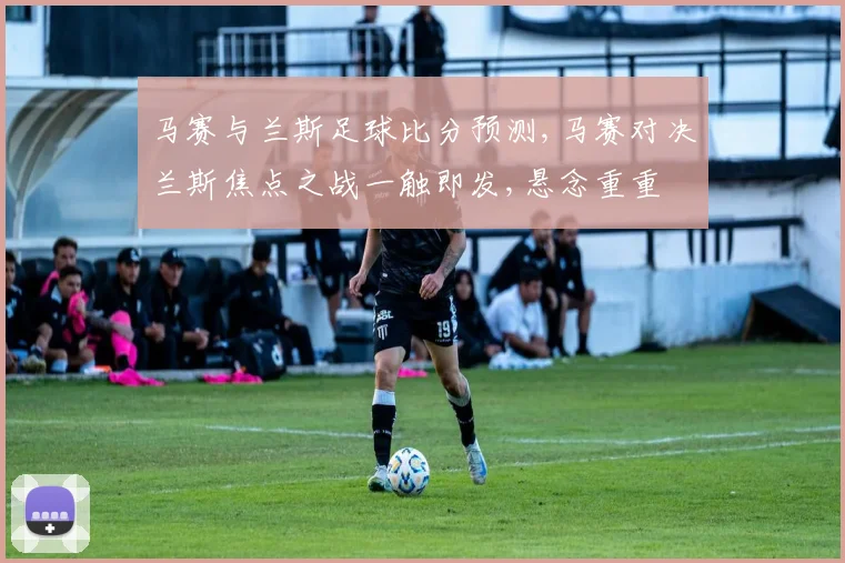 马赛与兰斯足球比分预测,马赛对决兰斯焦点之战一触即发,悬念重重