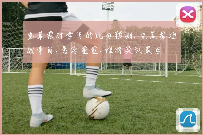 克莱蒙对索肖的比分预测,克莱蒙迎战索肖,悬念重重,谁将笑到最后